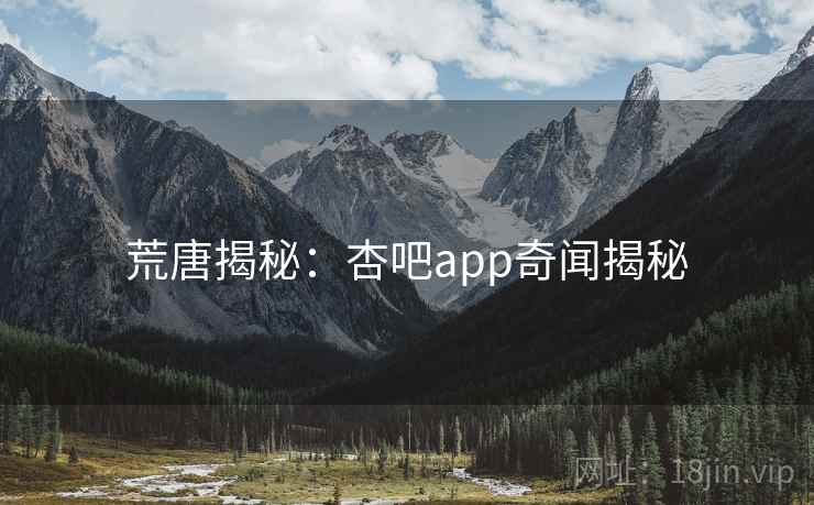 荒唐揭秘:杏吧app奇闻揭秘 荒唐揭秘:杏吧app奇闻揭秘