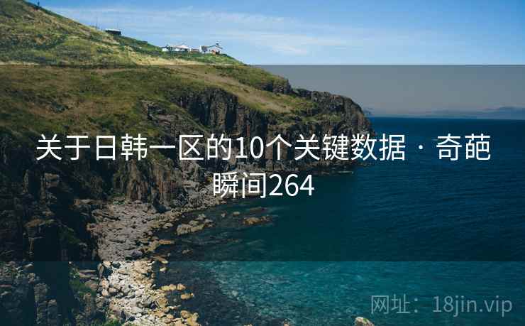 关于日韩一区的10个关键数据 · 奇葩瞬间264 关于日韩一区的10个关键数据 · 奇葩瞬间264