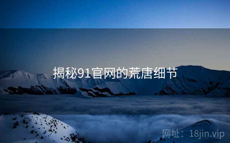 揭秘91官网的荒唐细节 揭秘91官网的荒唐细节