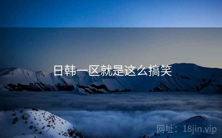 日韩一区就是这么搞笑 日韩一区就是这么搞笑