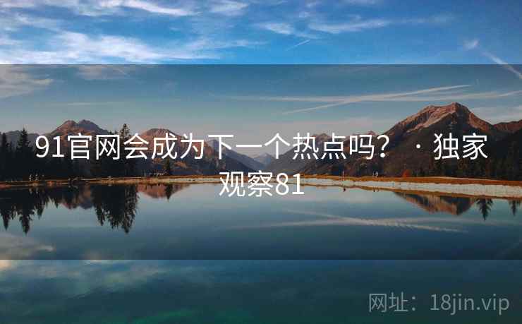 91官网会成为下一个热点吗? · 独家观察81 91官网会成为下一个热点吗? · 独家观察81