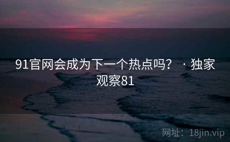 91官网会成为下一个热点吗? · 独家观察81 91官网会成为下一个热点吗? · 独家观察81