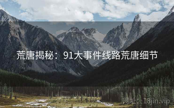 荒唐揭秘:91大事件线路荒唐细节 荒唐揭秘:91大事件线路荒唐细节