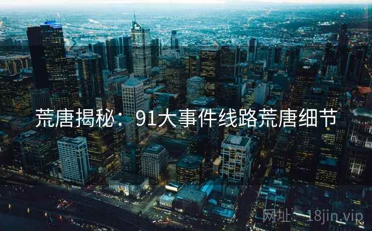 荒唐揭秘:91大事件线路荒唐细节 荒唐揭秘:91大事件线路荒唐细节