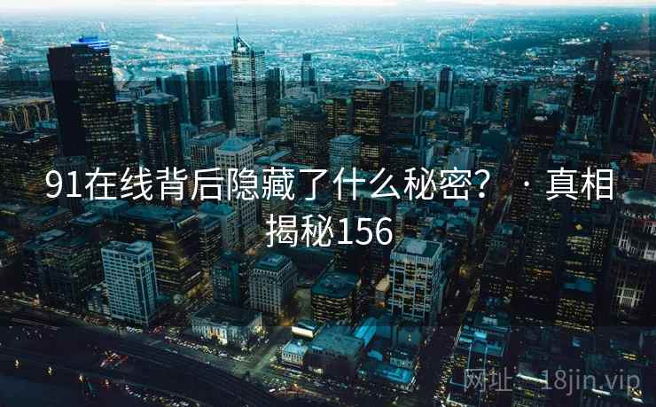 91在线背后隐藏了什么秘密? · 真相揭秘156 91在线背后隐藏了什么秘密? · 真相揭秘156