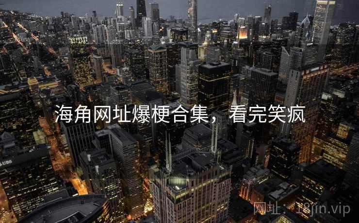 海角网址爆梗合集,看完笑疯 海角网址爆梗合集,看完笑疯
