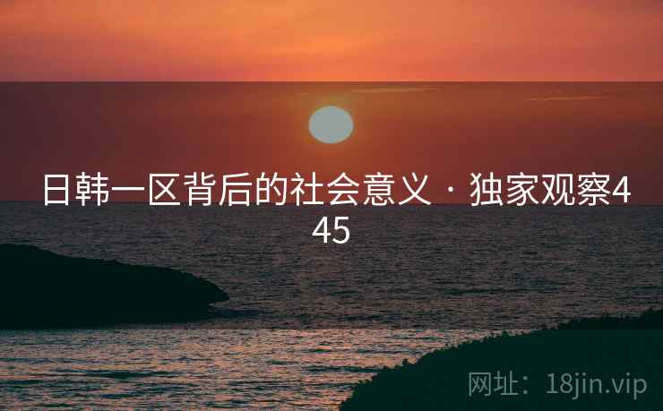 日韩一区背后的社会意义 · 独家观察445 日韩一区背后的社会意义 · 独家观察445