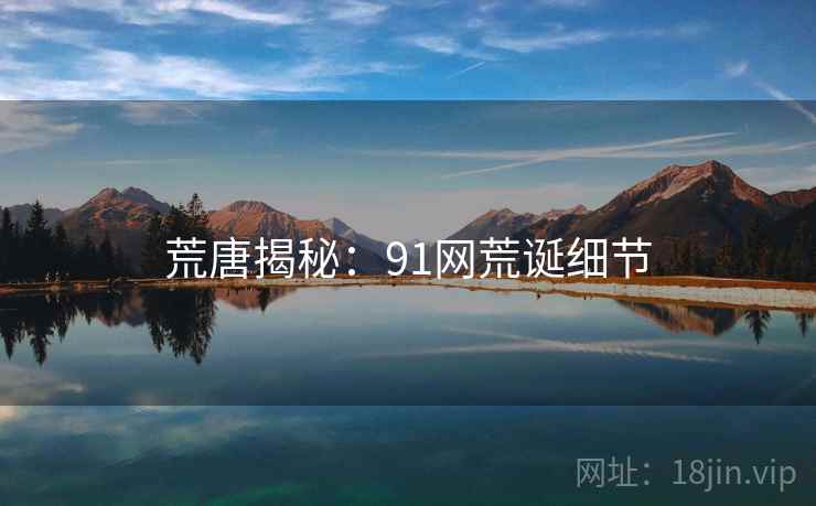 荒唐揭秘:91网荒诞细节 荒唐揭秘:91网荒诞细节