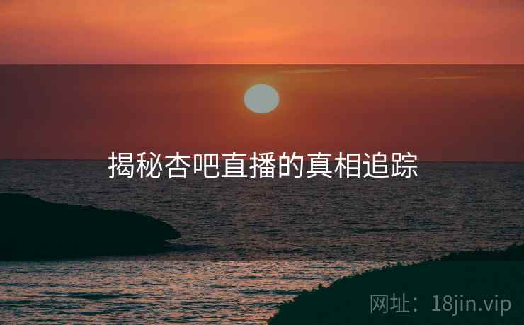 揭秘杏吧直播的真相追踪 揭秘杏吧直播的真相追踪