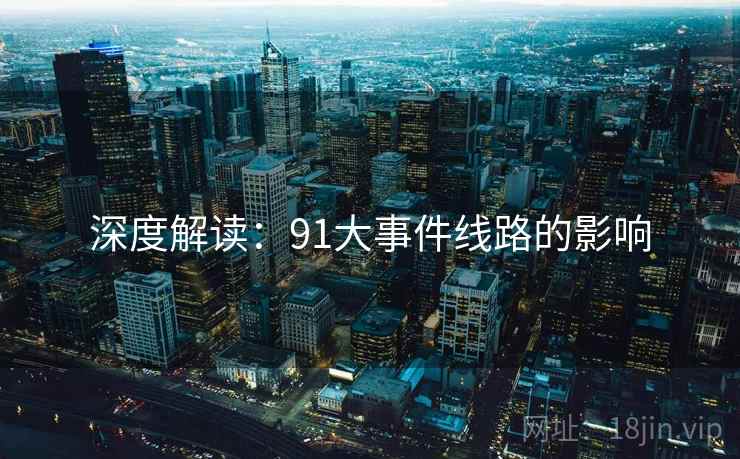深度解读:91大事件线路的影响 深度解读:91大事件线路的影响