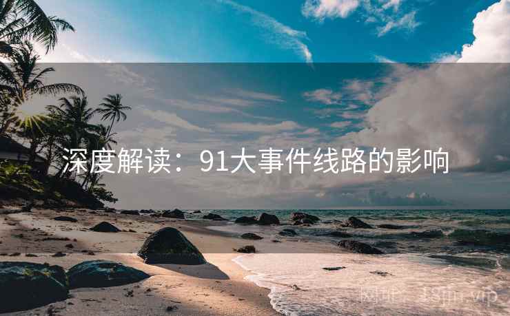 深度解读:91大事件线路的影响 深度解读:91大事件线路的影响