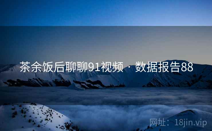 茶余饭后聊聊91视频 · 数据报告88 茶余饭后聊聊91视频 · 数据报告88