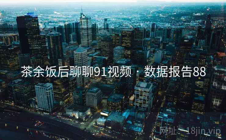茶余饭后聊聊91视频 · 数据报告88 茶余饭后聊聊91视频 · 数据报告88