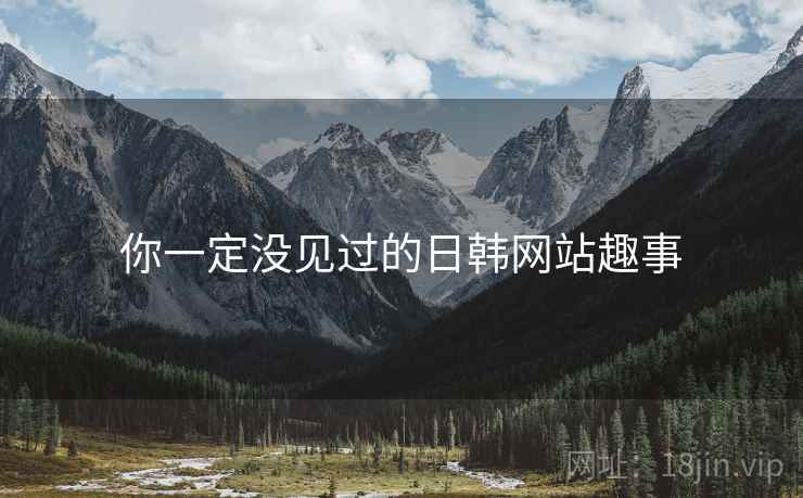 你一定没见过的日韩网站趣事 你一定没见过的日韩网站趣事