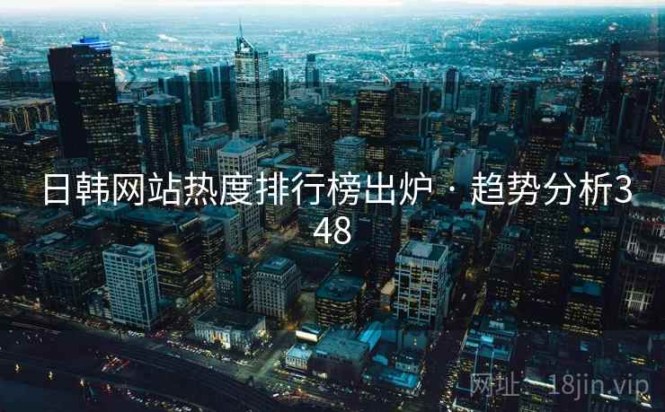 日韩网站热度排行榜出炉 · 趋势分析348 日韩网站热度排行榜出炉 · 趋势分析348