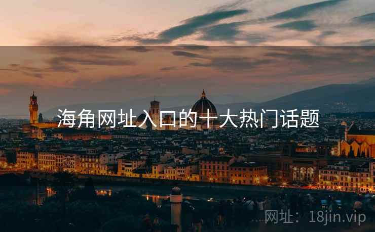 海角网址入口的十大热门话题 海角网址入口的十大热门话题