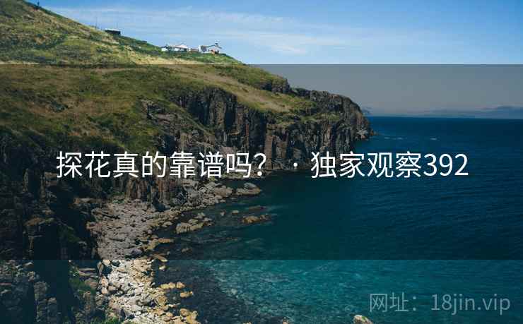 探花真的靠谱吗? · 独家观察392 探花真的靠谱吗? · 独家观察392