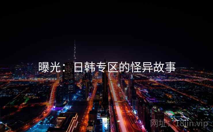 曝光:日韩专区的怪异故事 曝光:日韩专区的怪异故事