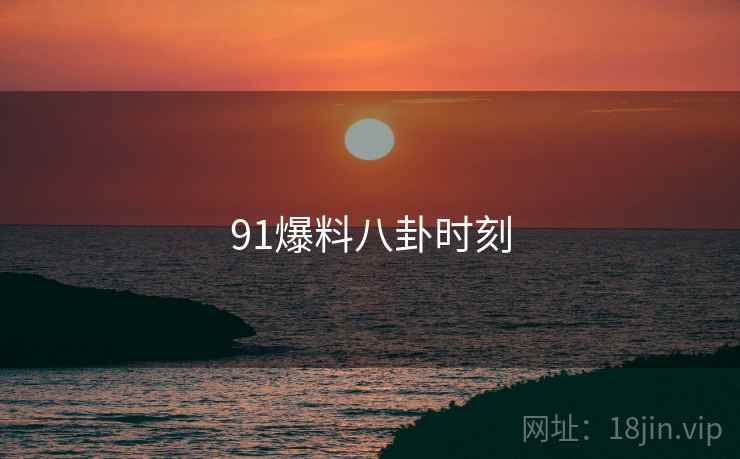 91爆料八卦时刻 91爆料八卦时刻