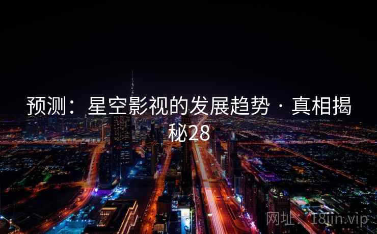 预测:星空影视的发展趋势 · 真相揭秘28 预测:星空影视的发展趋势 · 真相揭秘28