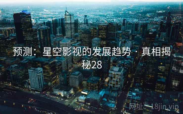 预测:星空影视的发展趋势 · 真相揭秘28 预测:星空影视的发展趋势 · 真相揭秘28