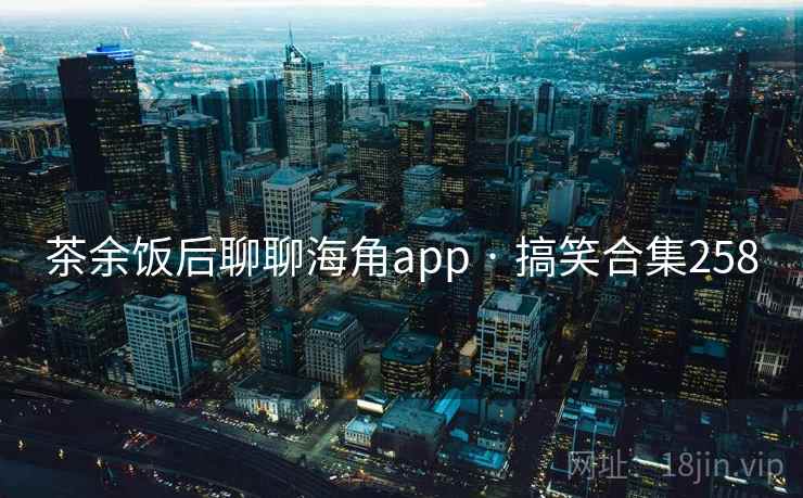 茶余饭后聊聊海角app · 搞笑合集258 茶余饭后聊聊海角app · 搞笑合集258