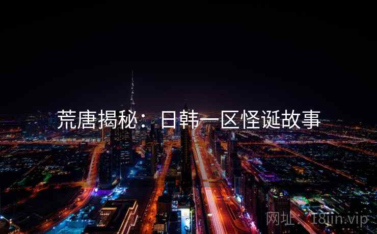 荒唐揭秘:日韩一区怪诞故事 荒唐揭秘:日韩一区怪诞故事
