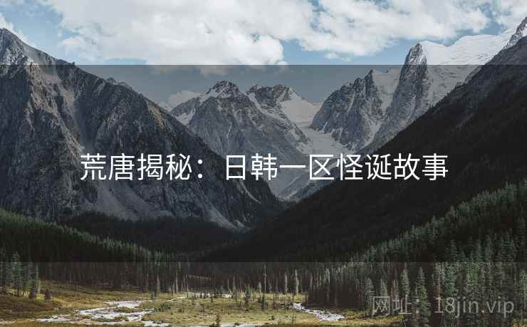 荒唐揭秘:日韩一区怪诞故事 荒唐揭秘:日韩一区怪诞故事
