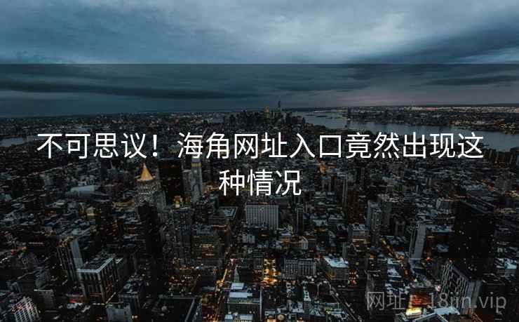 不可思议!海角网址入口竟然出现这种情况 不可思议!海角网址入口竟然出现这种情况