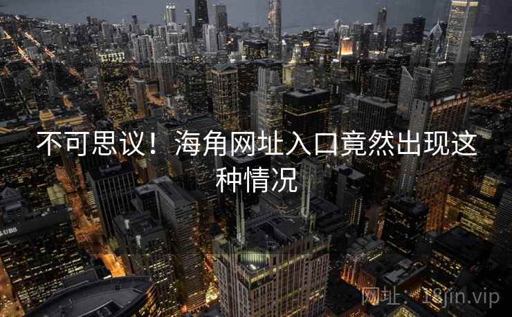 不可思议!海角网址入口竟然出现这种情况 不可思议!海角网址入口竟然出现这种情况