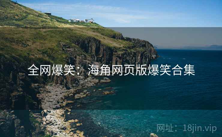 全网爆笑:海角网页版爆笑合集 全网爆笑:海角网页版爆笑合集