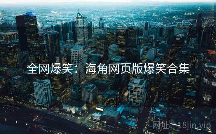 全网爆笑:海角网页版爆笑合集 全网爆笑:海角网页版爆笑合集