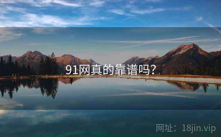 91网真的靠谱吗? 91网真的靠谱吗?