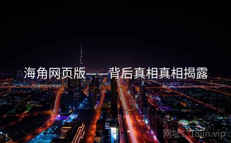 海角网页版——背后真相真相揭露 海角网页版——背后真相真相揭露