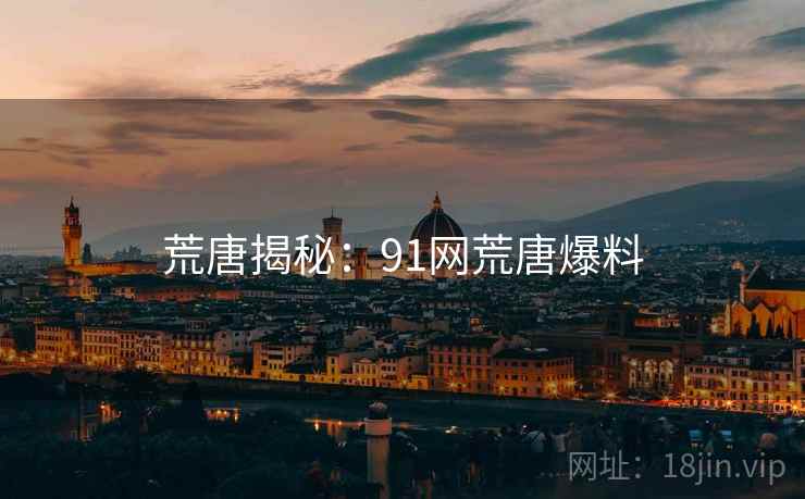 荒唐揭秘:91网荒唐爆料 荒唐揭秘:91网荒唐爆料