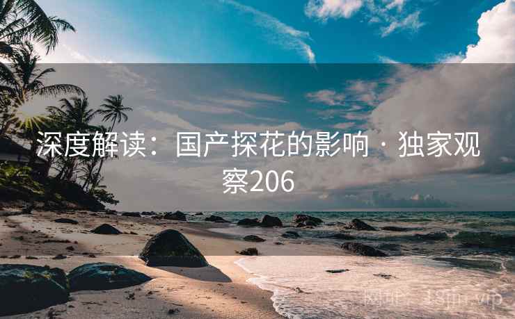 深度解读:国产探花的影响 · 独家观察206 深度解读:国产探花的影响 · 独家观察206