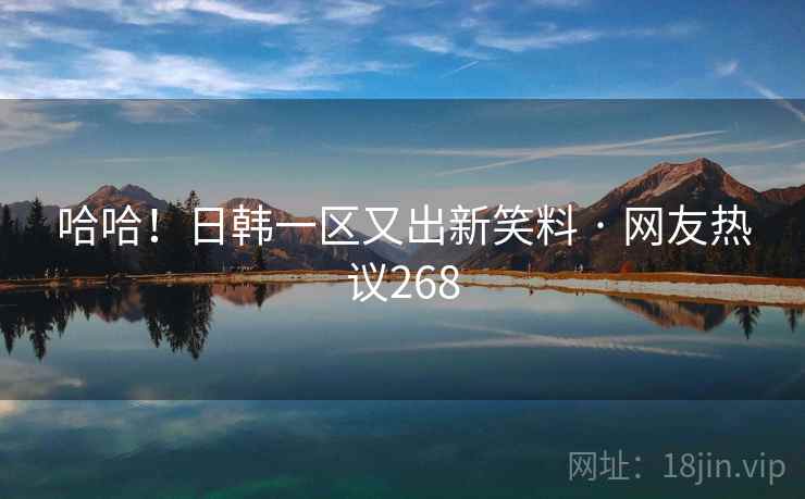哈哈!日韩一区又出新笑料 · 网友热议268 哈哈!日韩一区又出新笑料 · 网友热议268