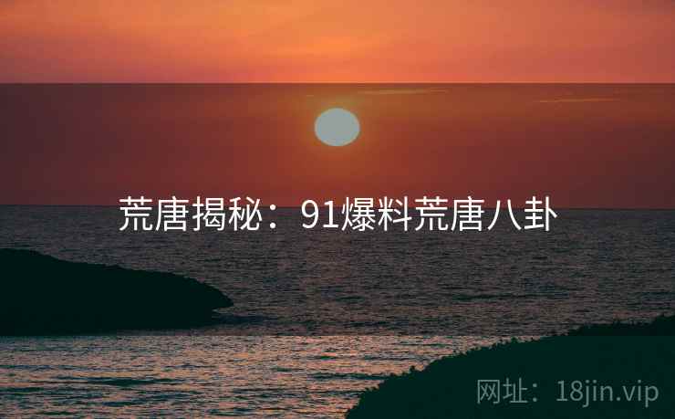 荒唐揭秘:91爆料荒唐八卦 荒唐揭秘:91爆料荒唐八卦