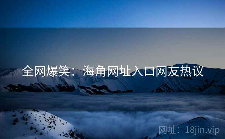 全网爆笑:海角网址入口网友热议 全网爆笑:海角网址入口网友热议