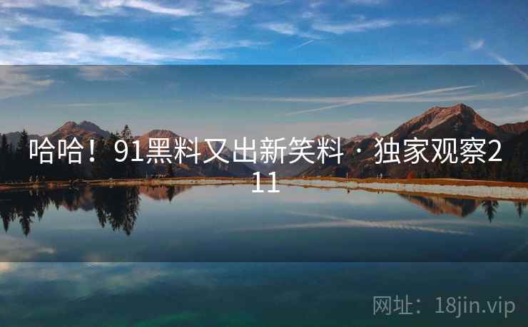 哈哈!91黑料又出新笑料 · 独家观察211 哈哈!91黑料又出新笑料 · 独家观察211