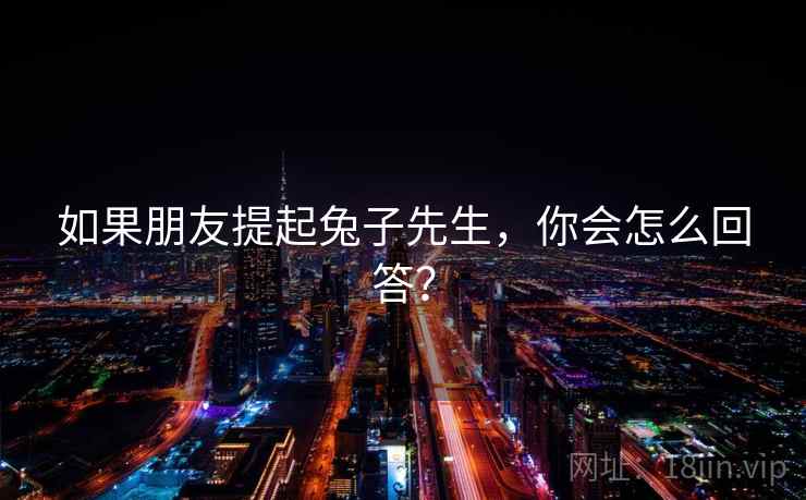 如果朋友提起兔子先生,你会怎么回答? 如果朋友提起兔子先生,你会怎么回答?