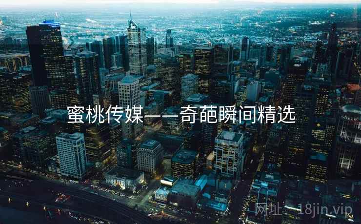 蜜桃传媒——奇葩瞬间精选 蜜桃传媒——奇葩瞬间精选