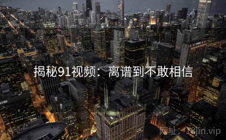揭秘91视频:离谱到不敢相信 揭秘91视频:离谱到不敢相信