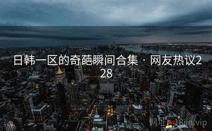 日韩一区的奇葩瞬间合集 · 网友热议228 日韩一区的奇葩瞬间合集 · 网友热议228