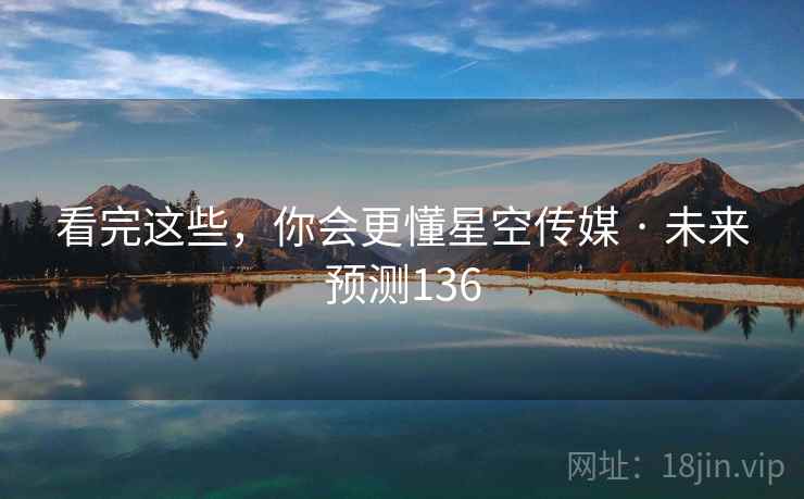 看完这些,你会更懂星空传媒 · 未来预测136 看完这些,你会更懂星空传媒 · 未来预测136