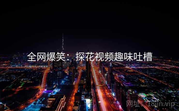 全网爆笑:探花视频趣味吐槽 全网爆笑:探花视频趣味吐槽