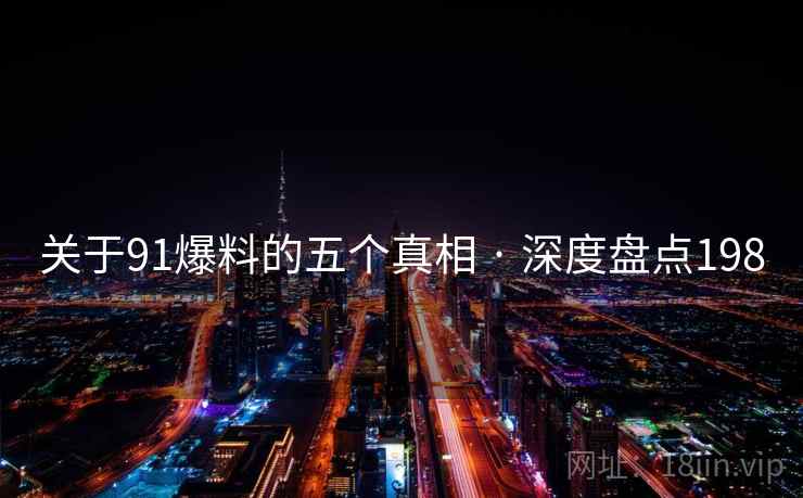 关于91爆料的五个真相 · 深度盘点198 关于91爆料的五个真相 · 深度盘点198