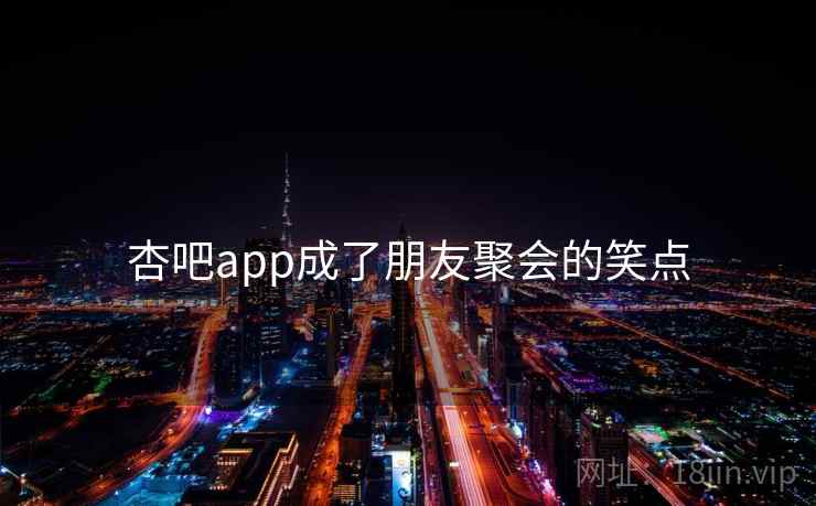 杏吧app成了朋友聚会的笑点 杏吧app成了朋友聚会的笑点