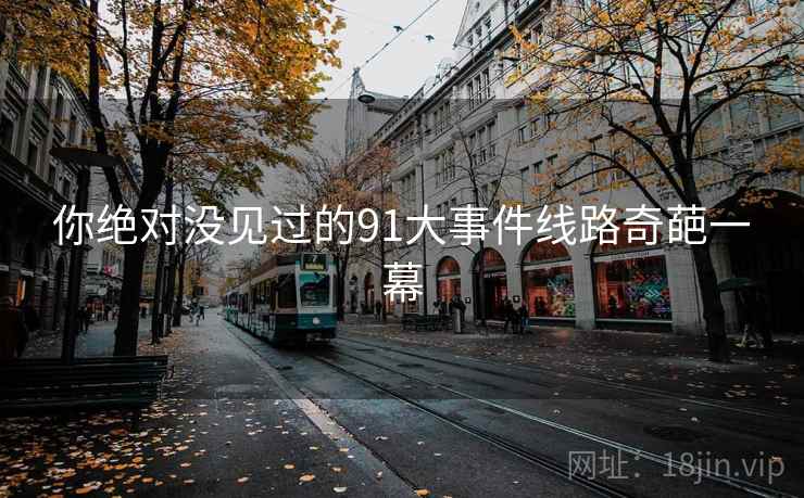 你绝对没见过的91大事件线路奇葩一幕 你绝对没见过的91大事件线路奇葩一幕