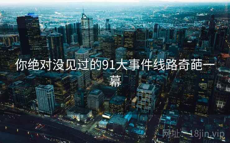 你绝对没见过的91大事件线路奇葩一幕 你绝对没见过的91大事件线路奇葩一幕